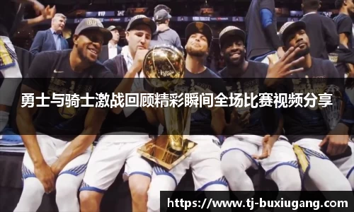 勇士与骑士激战回顾精彩瞬间全场比赛视频分享