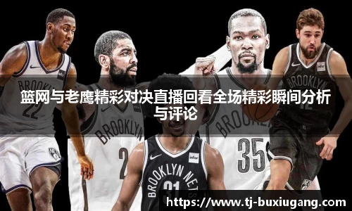 篮网与老鹰精彩对决直播回看全场精彩瞬间分析与评论